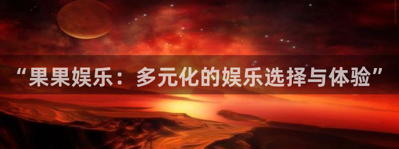 新宝gg：“果果娱乐：多元化的娱乐选择与体验”
