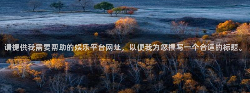 新宝gg官网登录：请提供我需要帮助的娱乐平台网址，以便我为您撰写一个合适的标题。