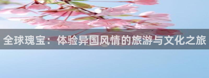 新宝gg一键登录：全球瑰宝：体验异国风情的旅游与文化之旅