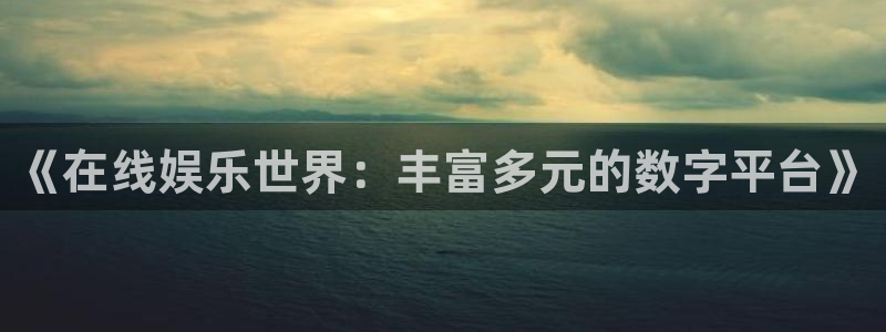 新宝5登录：《在线娱乐世界：丰富多元的数字平台》