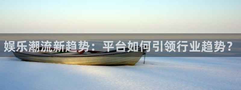 新宝gg平台：娱乐潮流新趋势：平台如何引领行业趋势？