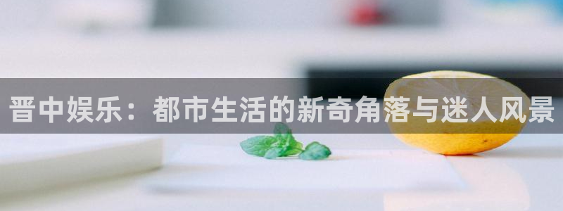 新宝5登录手机版：晋中娱乐：都市生活的新奇角落与迷人风景