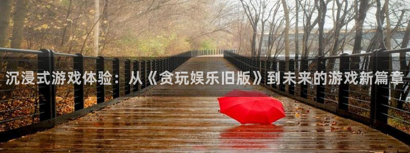 新宝gg在线注册：沉浸式游戏体验：从《贪玩娱乐旧版》到未来的游戏新篇章